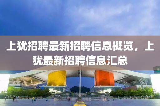 上犹招聘最新招聘信息概览，上犹最新招聘信息汇总