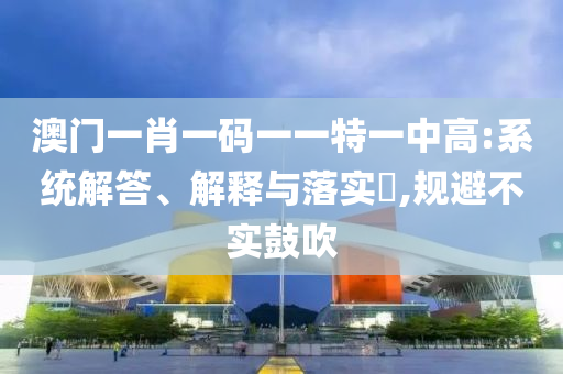 澳门一肖一码一一特一中高:系统解答、解释与落实?,规避不实鼓吹