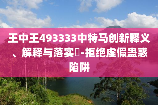 王中王493333中特马创新释义、解释与落实?-拒绝虚假蛊惑陷阱