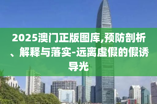 2025澳门正版图库,预防剖析、解释与落实-远离虚假的假诱导光