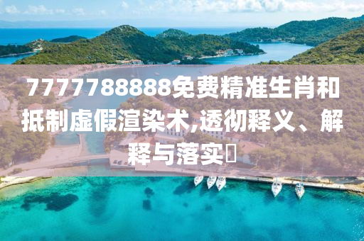 7777788888免费精准生肖和抵制虚假渲染术,透彻释义、解释与落实?