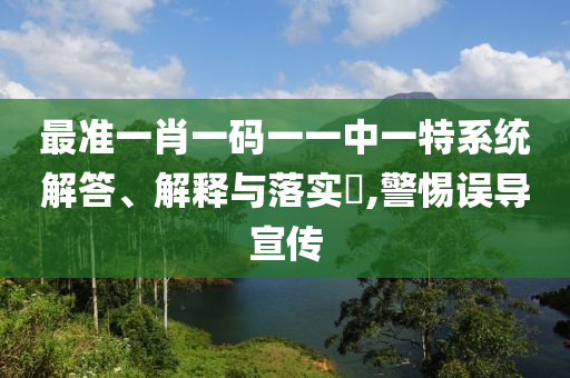 最准一肖一码一一中一特系统解答、解释与落实?,警惕误导宣传