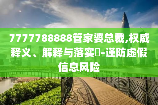 7777788888管家婆总裁,权威释义、解释与落实?-谨防虚假信息风险
