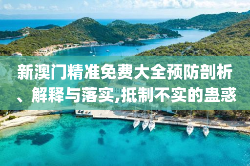 新澳门精准免费大全预防剖析、解释与落实,抵制不实的蛊惑