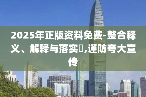 2025年正版资料免费-整合释义、解释与落实?,谨防夸大宣传