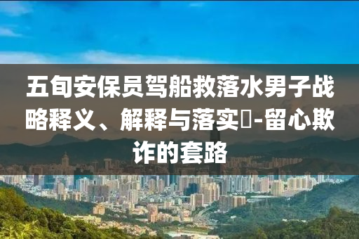 五旬安保员驾船救落水男子战略释义、解释与落实?-留心欺诈的套路
