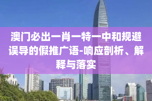 澳门必出一肖一特一中和规避误导的假推广语-响应剖析、解释与落实