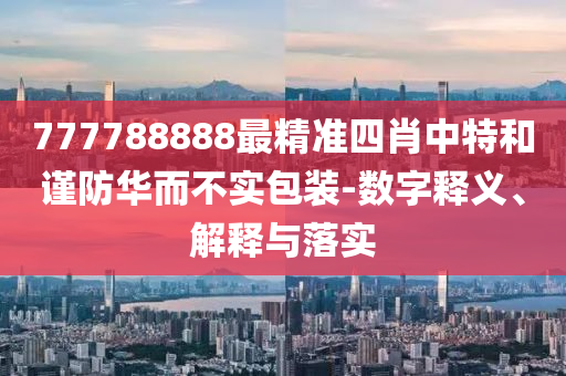 777788888最精准四肖中特和谨防华而不实包装-数字释义、解释与落实