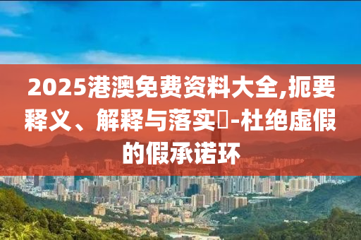 2025港澳免费资料大全,扼要释义、解释与落实?-杜绝虚假的假承诺环