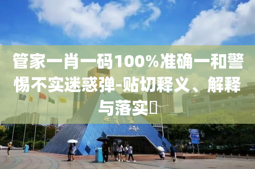 管家一肖一码100%准确一和警惕不实迷惑弹-贴切释义、解释与落实?