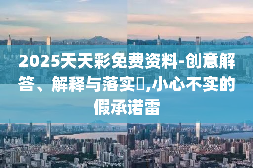 2025天天彩免费资料-创意解答、解释与落实?,小心不实的假承诺雷